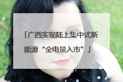 广西实现陆上集中式新能源“全电量入市”